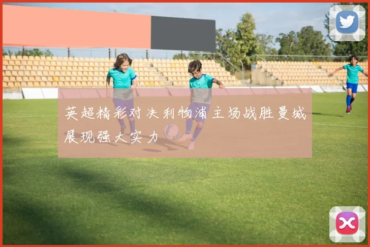 英超精彩对决利物浦主场战胜曼城展现强大实力