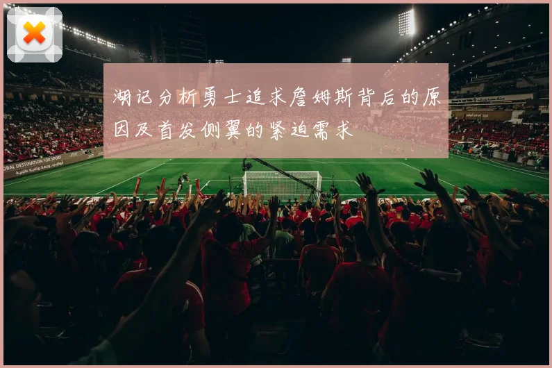 湖记分析勇士追求詹姆斯背后的原因及首发侧翼的紧迫需求