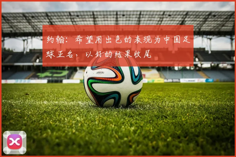 约翰：希望用出色的表现为中国足球正名，以好的结果收尾