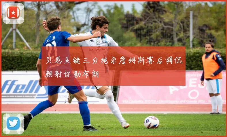 贝恩关键三分绝杀詹姆斯赛后调侃颜射你勒布朗