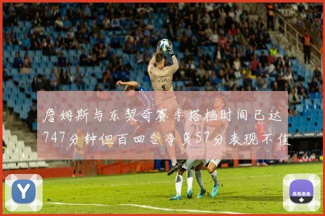 詹姆斯与东契奇赛季搭档时间已达747分钟但百回合净负57分表现不佳