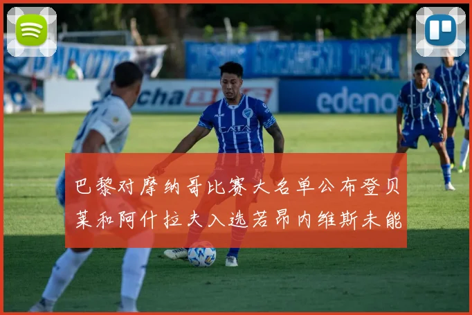 巴黎对摩纳哥比赛大名单公布登贝莱和阿什拉夫入选若昂内维斯未能参赛