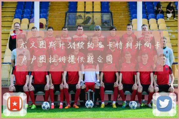 尤文图斯计划续约洛卡特利并向卡卢卢图拉姆提供新合同