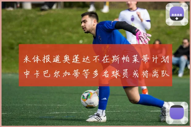 米体报道奥蓬达不在斯帕莱蒂计划中卡巴尔加蒂等多名球员或将离队