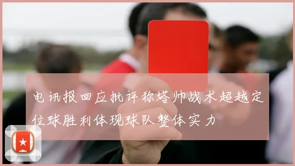 电讯报回应批评称塔帅战术超越定位球胜利体现球队整体实力