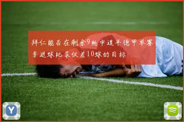 拜仁能否在剩余9轮中追平德甲单赛季进球纪录仅差10球的目标
