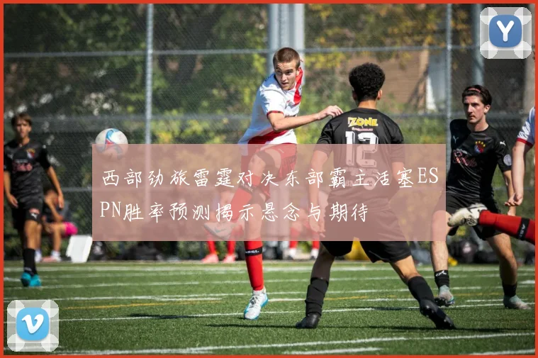 西部劲旅雷霆对决东部霸主活塞ESPN胜率预测揭示悬念与期待