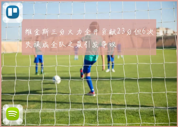 维金斯三分火力全开贡献23分但6次失误成全队之最引发争议