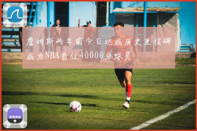 詹姆斯两年前今日达成历史里程碑成为NBA首位40000分球员