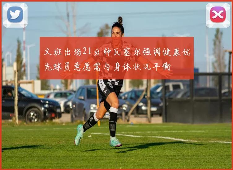 文班出场21分钟瓦塞尔强调健康优先球员意愿需与身体状况平衡