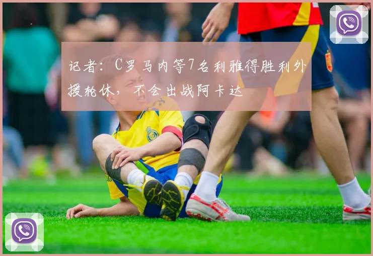 记者：C罗马内等7名利雅得胜利外援轮休，不会出战阿卡达