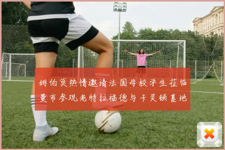 姆伯莫热情邀请法国母校学生莅临曼市参观老特拉福德与卡灵顿基地