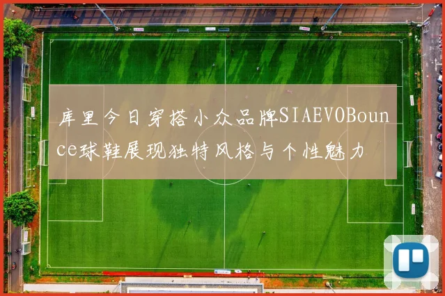 库里今日穿搭小众品牌SIAEVOBounce球鞋展现独特风格与个性魅力
