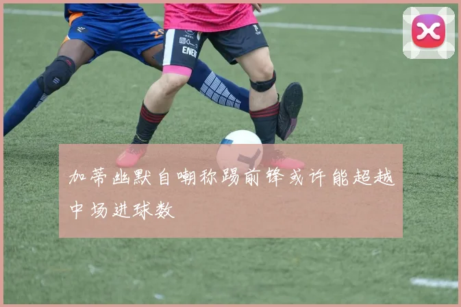加蒂幽默自嘲称踢前锋或许能超越中场进球数
