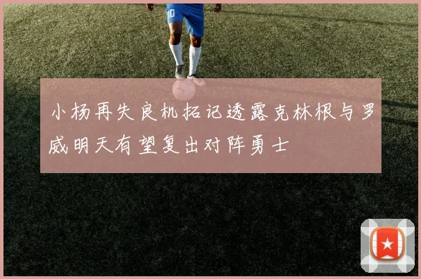 小杨再失良机拓记透露克林根与罗威明天有望复出对阵勇士