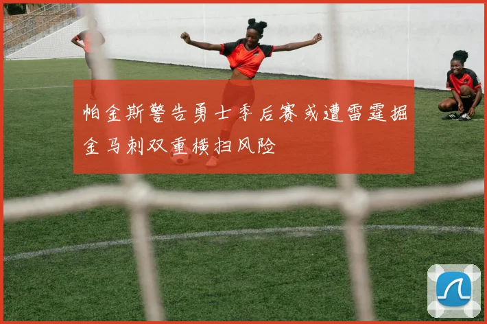 帕金斯警告勇士季后赛或遭雷霆掘金马刺双重横扫风险