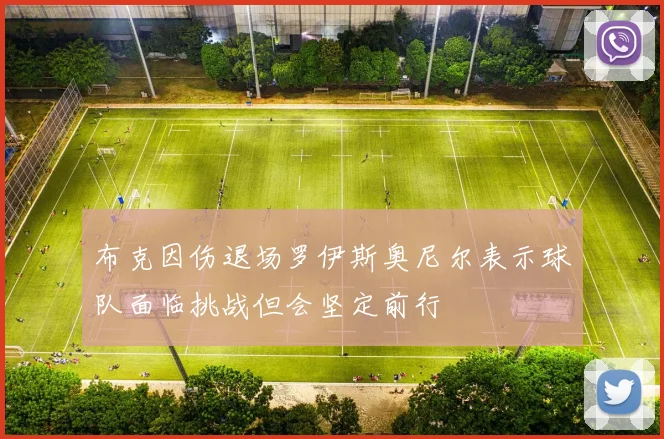 布克因伤退场罗伊斯奥尼尔表示球队面临挑战但会坚定前行