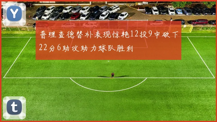 普理查德替补表现惊艳12投9中砍下22分6助攻助力球队胜利