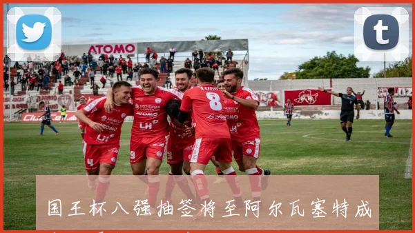 国王杯八强抽签将至阿尔瓦塞特成唯一晋级西乙球队