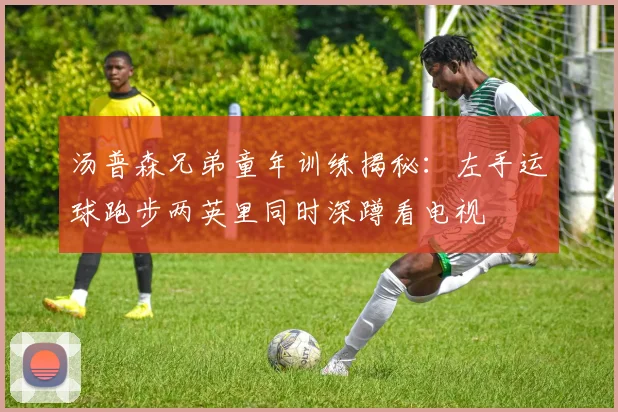 汤普森兄弟童年训练揭秘：左手运球跑步两英里同时深蹲看电视