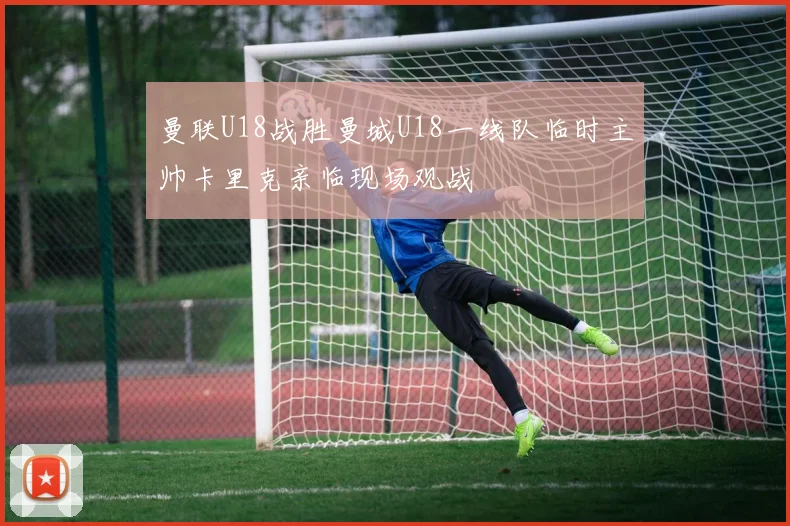 曼联U18战胜曼城U18一线队临时主帅卡里克亲临现场观战