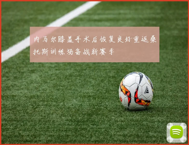 内马尔膝盖手术后恢复良好重返桑托斯训练场备战新赛季