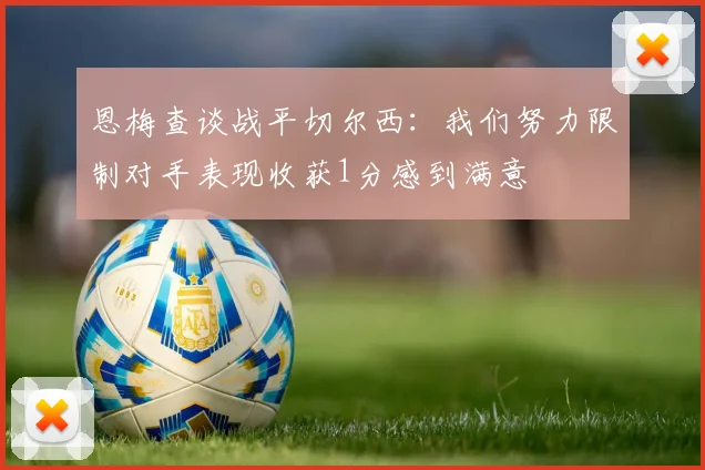 恩梅查谈战平切尔西：我们努力限制对手表现收获1分感到满意