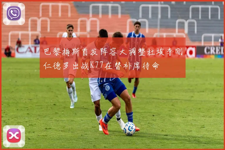 巴黎梅斯首发阵容大调整杜埃李刚仁德罗出战K77在替补席待命