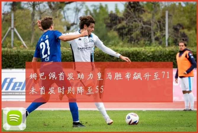 姆巴佩首发助力皇马胜率飙升至71未首发时则降至55