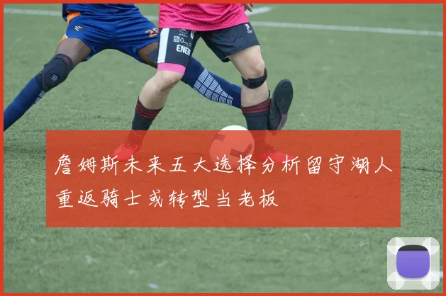 詹姆斯未来五大选择分析留守湖人重返骑士或转型当老板