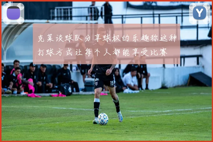 克莱谈球队分享球权的乐趣称这种打球方式让每个人都能享受比赛