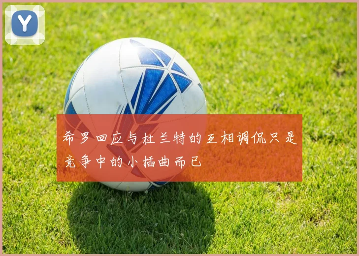 希罗回应与杜兰特的互相调侃只是竞争中的小插曲而已