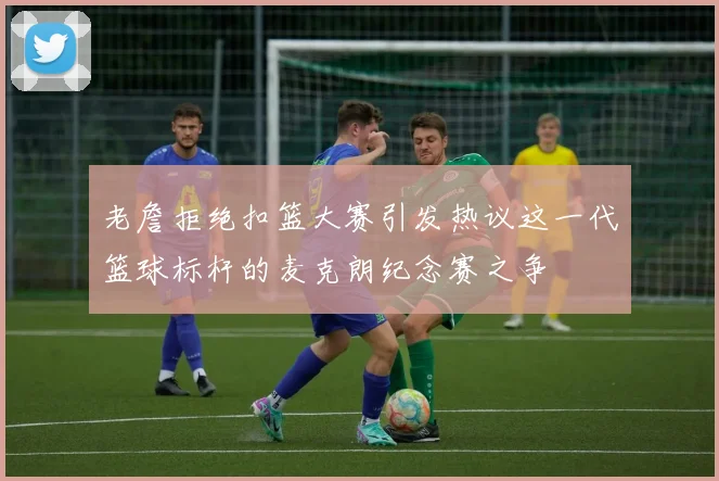 老詹拒绝扣篮大赛引发热议这一代篮球标杆的麦克朗纪念赛之争