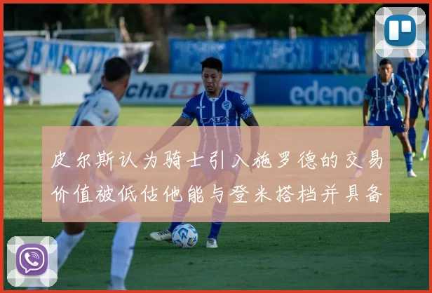 皮尔斯认为骑士引入施罗德的交易价值被低估他能与登米搭档并具备防守能力