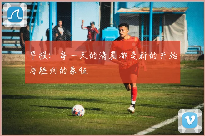 早报：每一天的清晨都是新的开始与胜利的象征