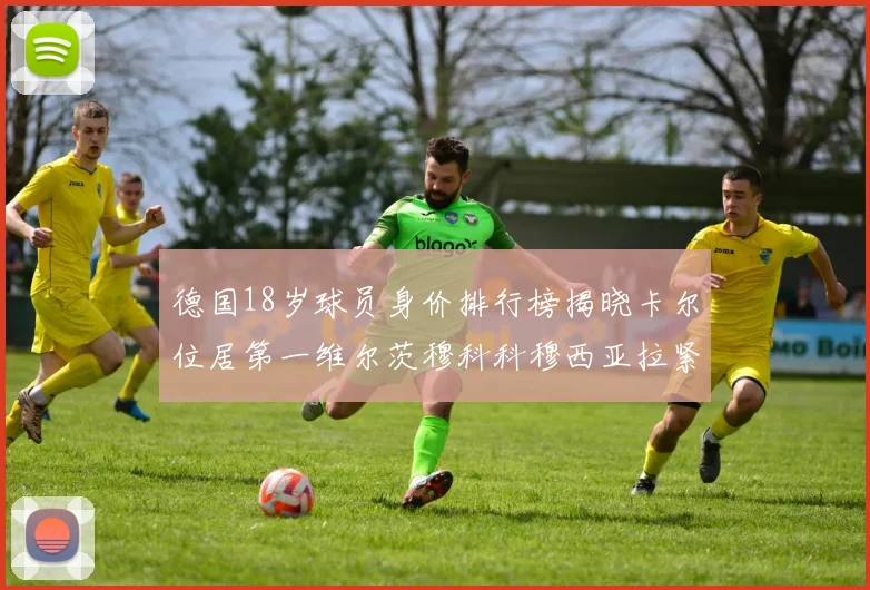 德国18岁球员身价排行榜揭晓卡尔位居第一维尔茨穆科科穆西亚拉紧随其后