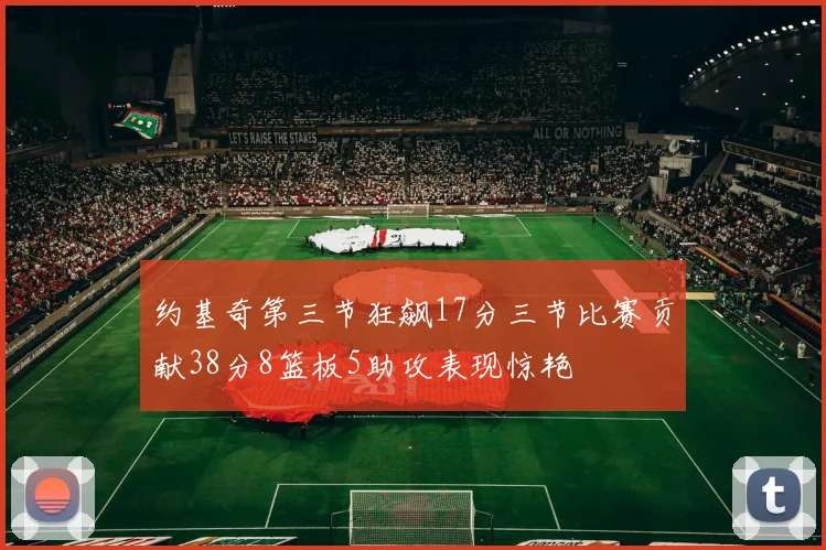 约基奇第三节狂飙17分三节比赛贡献38分8篮板5助攻表现惊艳