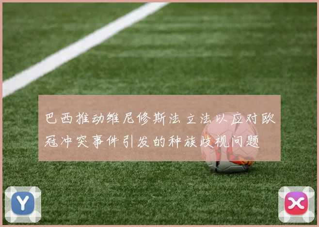 巴西推动维尼修斯法立法以应对欧冠冲突事件引发的种族歧视问题
