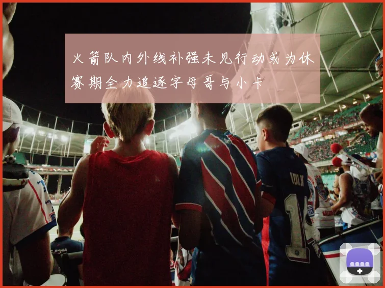 火箭队内外线补强未见行动或为休赛期全力追逐字母哥与小卡