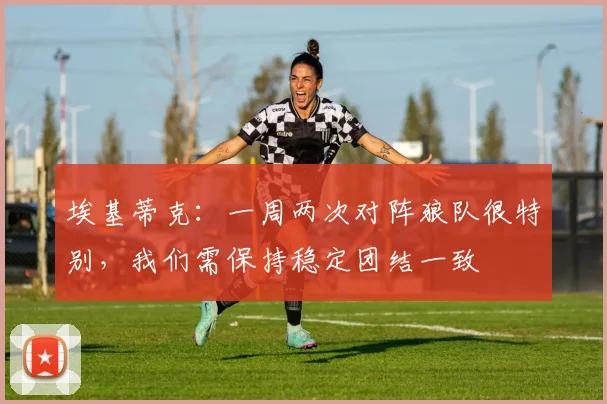 埃基蒂克：一周两次对阵狼队很特别，我们需保持稳定团结一致