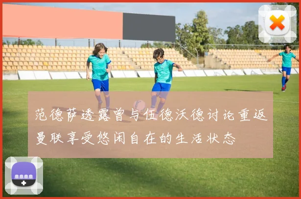 范德萨透露曾与伍德沃德讨论重返曼联享受悠闲自在的生活状态