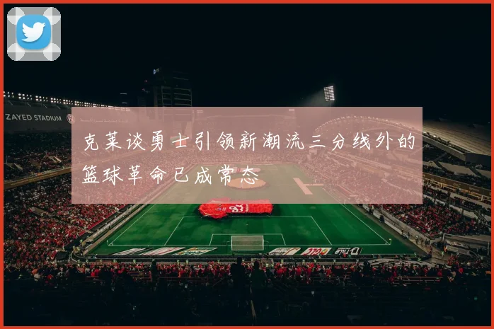 克莱谈勇士引领新潮流三分线外的篮球革命已成常态