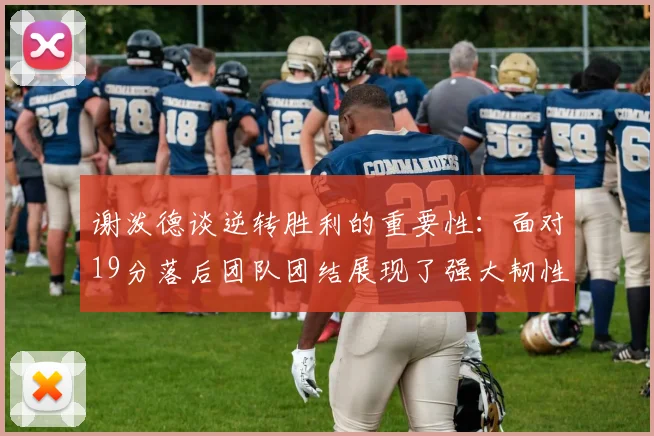 谢泼德谈逆转胜利的重要性：面对19分落后团队团结展现了强大韧性