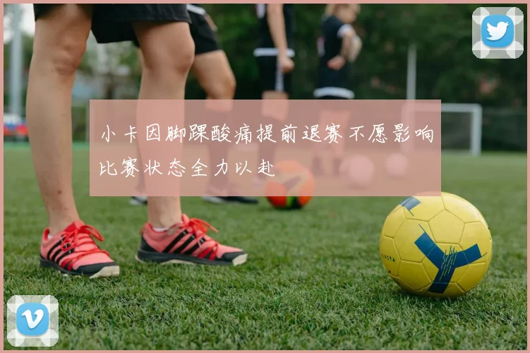 小卡因脚踝酸痛提前退赛不愿影响比赛状态全力以赴