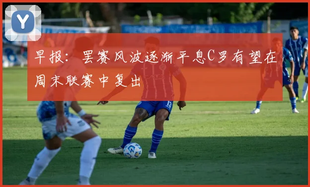 早报：罢赛风波逐渐平息C罗有望在周末联赛中复出